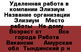 Удаленная работа в компании Элизиум › Название организации ­ Элизиум › Место работы ­ На дому › Возраст от ­ 16 - Все города Работа » Вакансии   . Амурская обл.,Тындинский р-н